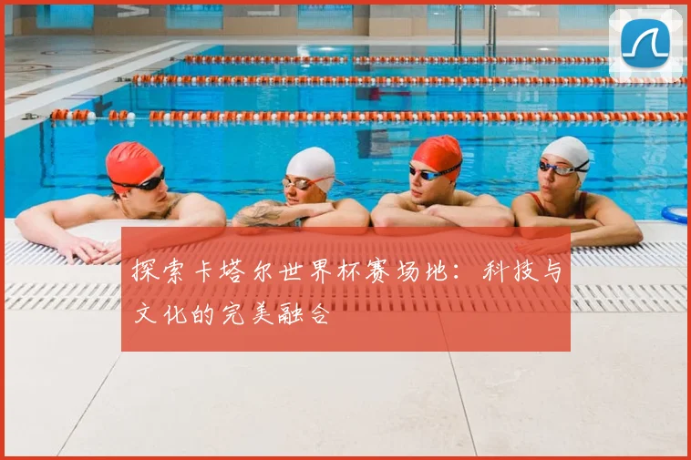 探索卡塔尔世界杯赛场地：科技与文化的完美融合
