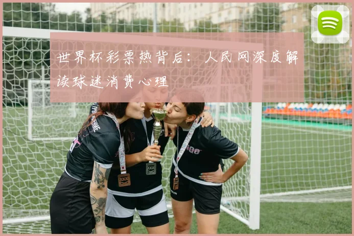 世界杯彩票热背后:人民网深度解读球迷消费心理