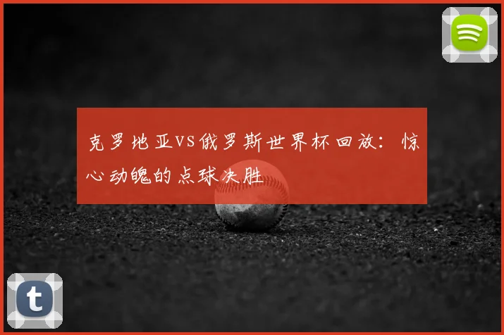 克罗地亚vs俄罗斯世界杯回放：惊心动魄的点球决胜