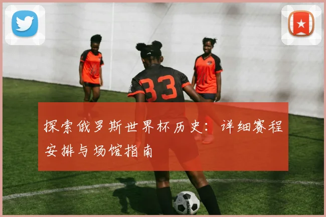 探索俄罗斯世界杯历史：详细赛程安排与场馆指南
