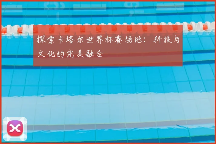 探索卡塔尔世界杯赛场地：科技与文化的完美融合