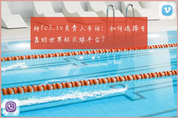 柯fc3_tv负责人专访:如何选择可靠的世界杯买球平台?