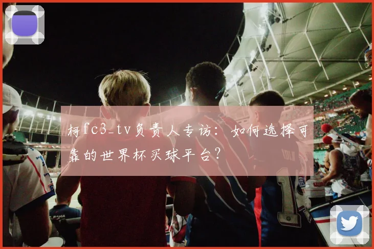 柯fc3_tv负责人专访：如何选择可靠的世界杯买球平台？
