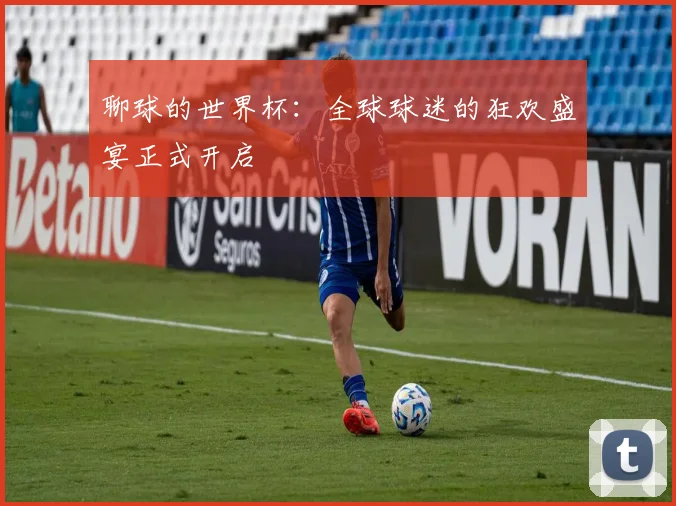 聊球的世界杯：全球球迷的狂欢盛宴正式开启