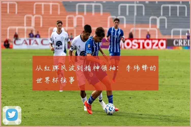 从红牌风波到精神领袖:李玮锋的世界杯往事
