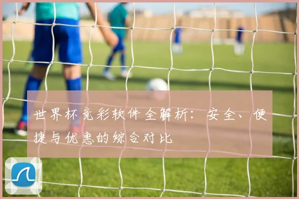 世界杯竞彩软件全解析：安全、便捷与优惠的综合对比