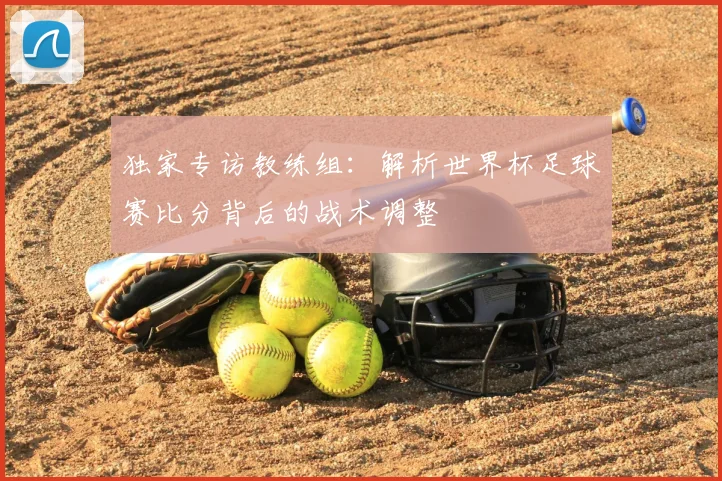 独家专访教练组:解析世界杯足球赛比分背后的战术调整