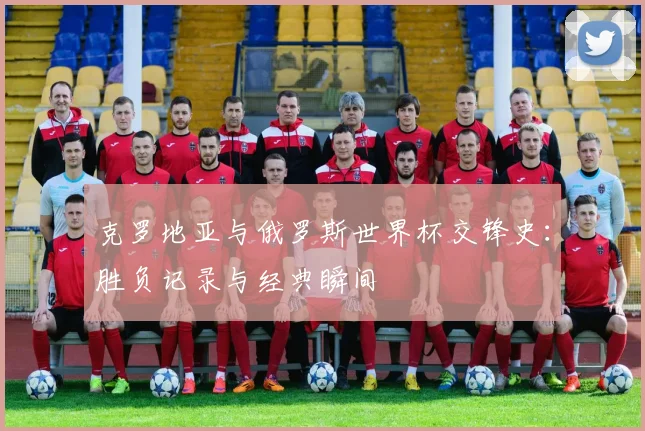 克罗地亚与俄罗斯世界杯交锋史：胜负记录与经典瞬间