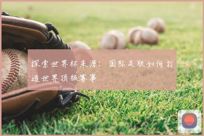 探索世界杯来源：国际足联如何打造世界顶级赛事