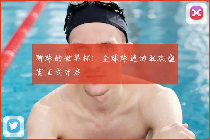 聊球的世界杯：全球球迷的狂欢盛宴正式开启