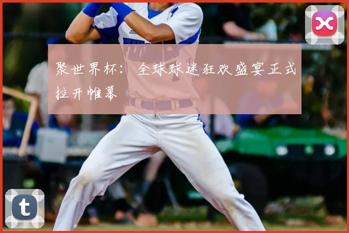聚世界杯：全球球迷狂欢盛宴正式拉开帷幕
