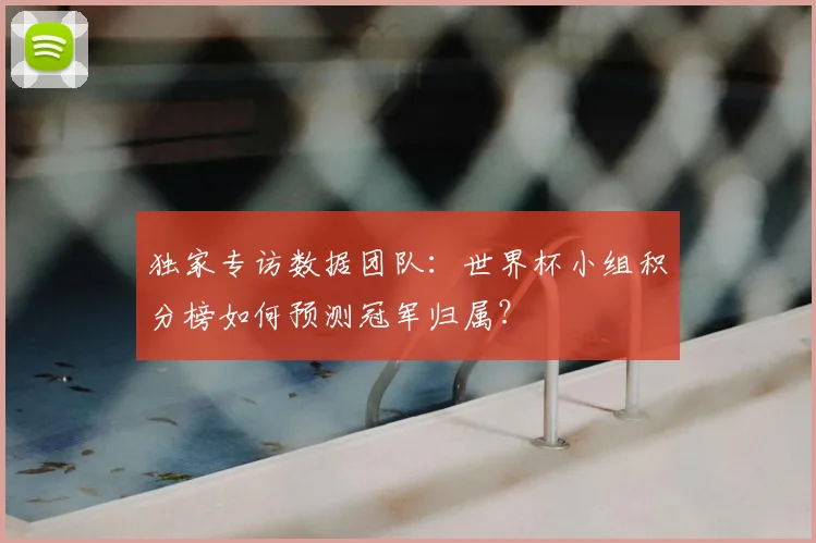 独家专访数据团队:世界杯小组积分榜如何预测冠军归属?