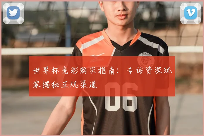 世界杯竞彩购买指南：专访资深玩家揭秘正规渠道