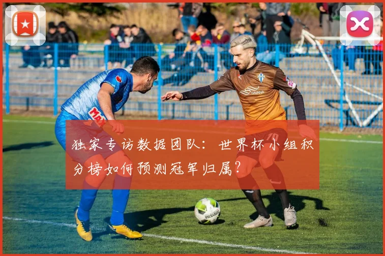 独家专访数据团队：世界杯小组积分榜如何预测冠军归属？