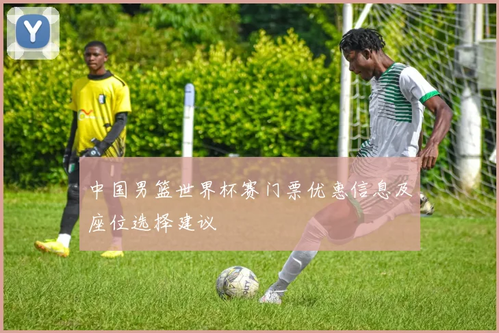 中国男篮世界杯赛门票优惠信息及座位选择建议