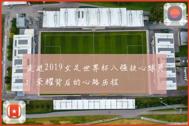 走进2019女足世界杯八强核心球员：荣耀背后的心路历程